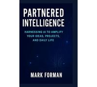 Partnered Intelligence: Harnessing AI to Amplify Your Ideas, Projects, and Daily Life