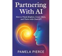 Partnering With AI: How To Think Brighter, Create More, and Thrive with ChatGPT