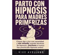 PARTO CON HIPNOSIS PARA MADRES PRIMERIZAS: Cómo dar a luz con serenidad y sin miedo usando técnicas de hipnosis, ¡Incluso si nunca has practicado hipnosis antes!