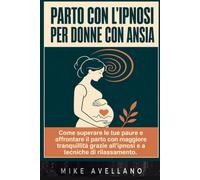 PARTO CON L'IPNOSI PER DONNE CON ANSIA: Come superare le tue paure e partorire in tutta tranquillità con l'aiuto dell'ipnosi, SENZA bisogno di interventi medici!
