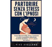PARTORIRE SENZA STRESS CON L'IPNOSI: Come liberarti dallo stress e partorire in tutta tranquillità utilizzando tecniche ipnotiche, SENZA paura del dolore!