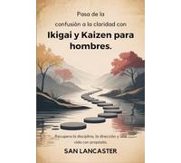 Pasa de la confusión a la claridad con Ikigai y Kaizen para hombres.: Recupera la disciplina, la dirección y una vida con propósito.