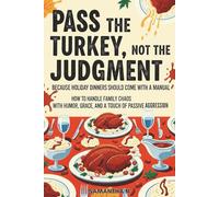 Pass the Turkey, Not the Judgment: Because Holiday Dinners Should Come with a Manual: How to Handle Family Chaos with Humor, Grace, and a Touch of Passive Aggression