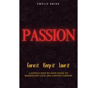 Passion - Earn It, Keep It, Love It: A Gentle Step-by-Step Guide To Rekindling Love And Lasting Passion (The Fine Art of Relationships)