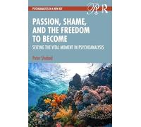 Passion, Shame, and the Freedom to Become: Seizing The Vital Moment in Psychoanalysis (Psychoanalysis in a New Key Book Series)