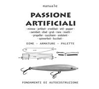 Passione artificiali: Guida pratica per costruire esche in legno, plastica e metallo per la pesca in acqua dolce e in mare-manuale di autocostruzione.