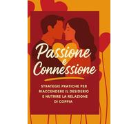 Passione e Connessione: Strategie pratiche per riaccendere il desiderio e nutrire la relazione di coppia