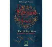 Passione per il fuoco. I fuochi d'artificio conoscerli per amarli (Terra mia)
