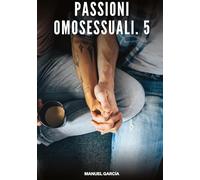 Passioni Omosessuali. 5: Racconti Erotici Gay di Sesso Esplicito per Uomini Adulti