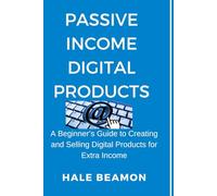 Passive Income Digital Products: A Beginner’s Guide to Creating and Selling Digital Products for Extra Income