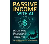 Passive Income with AI: The Ultimate 4-in-1 Blueprint to Build a Six-Figure Online Business, Automate Wealth & Run Your Empire in Minutes a Day: How to Make Money While You Sleep Using AI, Automation