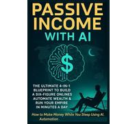Passive Income with AI: The Ultimate 4-in-1 Blueprint to Build a Six-Figure Online Business, Automate Wealth & Run Your Empire in Minutes a Day: How to Make Money While You Sleep Using AI, Automation