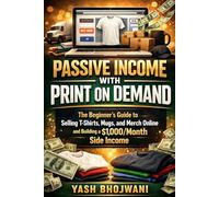 Passive Income with Print on Demand: The Beginner’s Guide to Selling T-Shirts, Mugs, and Merch Online and Building a $1,000/Month Side Income