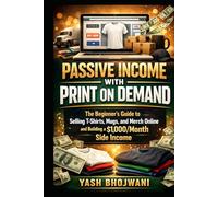 Passive Income with Print on Demand: The Beginner’s Guide to Selling T-Shirts, Mugs, and Merch Online and Building a $1,000/Month Side Income