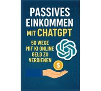 Passives Einkommen mit ChatGPT: 50 Wege, mit KI online Geld zu verdienen (2025)