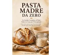 Pasta Madre da Zero: la Guida Completa al Pane Fatto in Casa per Principianti: Come creare, nutrire e usare il tuo lievito madre per pane, pizza e dolci fatti con le tue mani