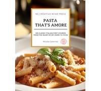 Pasta That's Amore | 100 Classic italian First Courses Recipes | A Cookbook | From the Heart of My Home to Your | Long Pasta, Short Pasta, Risottos, Baked Pasta, Broths, Sauces and Soups