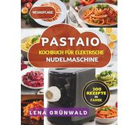 Pastaio Kochbuch für elektrische Nudelmaschine: Über 200 Rezepte für hausgemachte Nudeln, Pastateig, Gourmet Pasta und schnelle italienische Klassiker zum Selbermachen
