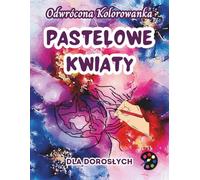 Pastelowe Kwiaty Odwrócona Kolorowanka Dla Dorosłych: 34 Piękne Akwarelowe Wzory | Kreatywność, Uważność, Medytacja, Relaks, Antystresowe Kolorowanie