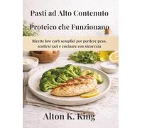 Pasti ad Alto Contenuto Proteico che Funzionano: Ricette low carb semplici per perdere peso, sentirsi sazi e cucinare con sicurezza