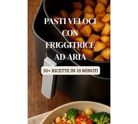 Pasti Veloci con Friggitrice ad Aria: Ricette in 10 minuti (Friggitrice ad Aria Master)