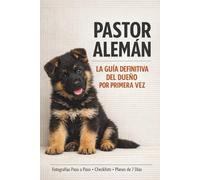 PASTOR ALEMÁN | LA GUÍA DEFINITIVA DEL DUEÑO POR PRIMERA VEZ: Desde el Primer Día Hasta la Edad Adulta - Evita los Errores Comunes con Métodos Claro, Fotografías Paso a Paso y Checklist