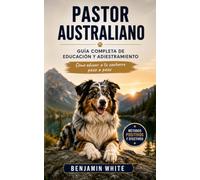 PASTOR AUSTRALIANO : Guía Completa de Educación y Adiestramiento: Cómo educar a tu cachorro paso a paso: obediencia, socialización, alimentación, salud, cuidados y comportamiento del Aussie