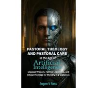 Pastoral Theology and Pastoral Care in the Age of Artificial Intelligence:: Classical Wisdom, Faithful Leadership, and Ethical Practices for Ministry in a Digital Era