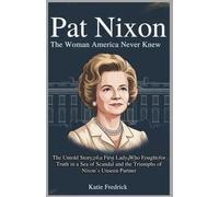 Pat Nixon: The Woman America Never Knew: The Untold Story of a First Lady Who Fought for Truth in a Sea of Scandal and the Triumphs of Nixon’s Unseen Partner