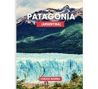 Patagonia (Argentina): A Traveler’s Guide to Breathtaking Landscapes: Discover the Majestic Peaks, Glaciers, and the Untamed Wilderness