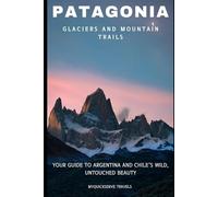 Patagonia Glaciers and Mountain Trails: Your Guide to Argentina and Chile’s Wild, Untouched Beauty
