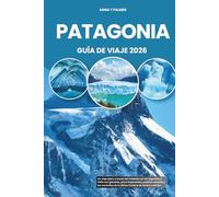 PATAGONIA GUÍA DE VIAJE 2026: Un viaje épico a través del indómito sur de Argentina y Chile con glaciares, picos imponentes, pueblos remotos y las maravillas de la última frontera de América del Sur