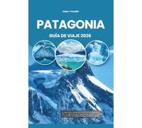 PATAGONIA GUÍA DE VIAJE 2026: Un viaje épico a través del indómito sur de Argentina y Chile con glaciares, picos imponentes, pueblos remotos y las maravillas de la última frontera de América del Sur