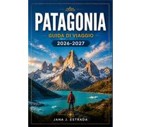 PATAGONIA GUIDA DI VIAGGIO 2026-2027: Da El Calafate a Torres del Paine con itinerari regionali, sentieri sui ghiacciai, Fitz Roy, avvistamento della fauna selvatica e attraversamenti di frontiera.