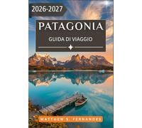 Patagonia Guida Di Viaggio 2026-2027: Da Puerto Natales a El Calafate, con sentieri, fauna selvatica, ghiacciai e la Ruta 40