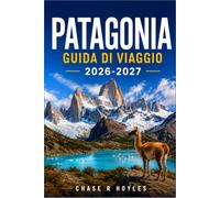 PATAGONIA GUIDA DI VIAGGIO 2026-2027: Un itinerario pratico per trekking, ghiacciai e valichi di frontiera remoti