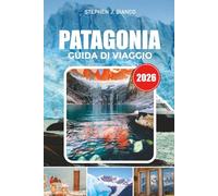 PATAGONIA GUIDA DI VIAGGIO 2026: Esplora la Patagonia come un locale con avventure epiche di trekking, escursioni sui ghiacciai, consigli per il ... viaggio ed esperienze da fare da desiderare