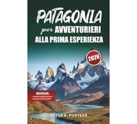 PATAGONIA per AVVENTURIERI ALLA PRIMA ESPERIENZA: Guida all'aperto di 7 giorni con sentieri panoramici e consigli pratici di viaggio