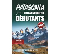 PATAGONIA pour LES AVENTURIERS DÉBUTANTS: Guide d'aventure en plein air de 7 jours avec sentiers pittoresques et conseils pratiques de voyage