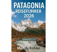 Patagonia Reiseführer 2026: Unverzichtbarer Reiseführer für Argentinien und Chile, Torres del Paine, ikonische Wanderwege, Gletscher, Wildtiere und versteckte Abenteuer