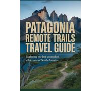 Patagonia Remote Trails Travel Guide: Exploring the Last Untouched Wilderness of South America (Untamed Frontiers Travel Series)