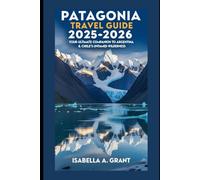 PATAGONIA TRAVEL GUIDE 2025-2026: Your Ultimate Companion to Argentina & Chile’s Untamed Wilderness