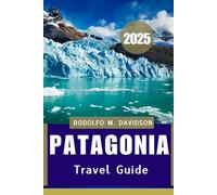 PATAGONIA TRAVEL GUIDE 2025: Culture, Wildlife, Adventure, and Beyond"