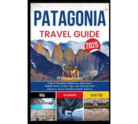 PATAGONIA TRAVEL GUIDE 2025: Unlock Stunning Wilderness Adventures, Hidden Gems, Expert Tips, and Unforgettable Journeys Across Southern South America