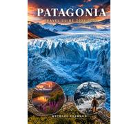 PATAGONIA TRAVEL GUIDE 2026 2027: Complete Itinerary Planner, Trekking Routes, Glacier Tours, Best Hiking Trails, Torres del Paine, El Calafate, ... & Packing Tips, Maps for Argentina & Chile