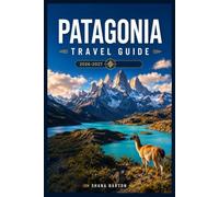 PATAGONIA TRAVEL GUIDE 2026-2027: Everything You Need to Plan and Experience Chilean and Argentine Patagonia - Trails, Towns, Transport, and Wildlife