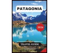 Patagonia Travel Guide 2026: A Step-by-Step Manual to Discovering Hidden Gems and Top Attractions in South America’s Most Enchanting Wilderness With Itineraries and Maps. (The Complete Travel Guide)