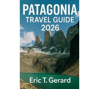 Patagonia Travel Guide 2026: Essential Travel Guide to Argentina & Chile, Torres del Paine, Iconic Trails, Glaciers, Wildlife, and Hidden Adventures