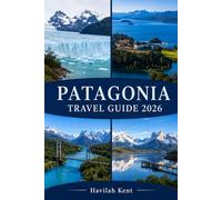 PATAGONIA TRAVEL GUIDE 2026: Explore Torres del Paine, El Calafate, El Chaltén, Fitz Roy, Perito Moreno & Bariloche with Treks, Fjords & Adventures