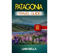 PATAGONIA TRAVEL GUIDE 2026: Towering Peaks, Glacial Wonders, and Untamed Beauty at the Edge of the World